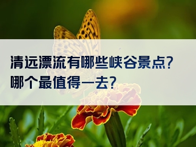 清远漂流有哪些峡谷景点？哪个最值得一去？