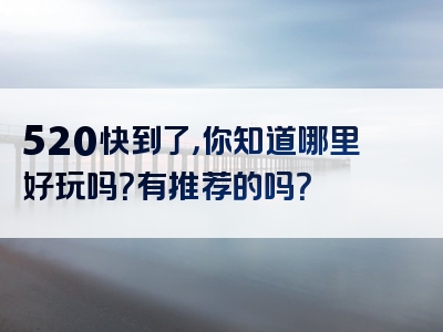 520快到了，你知道哪里好玩吗？有推荐的吗？