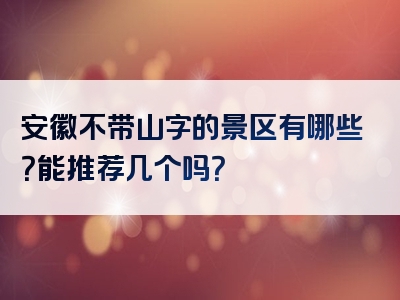 安徽不带山字的景区有哪些？能推荐几个吗？
