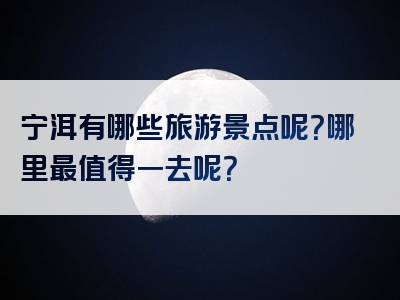 宁洱有哪些旅游景点呢？哪里最值得一去呢？