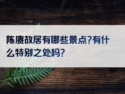 陈赓故居有哪些景点？有什么特别之处吗？
