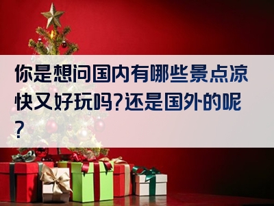 你是想问国内有哪些景点凉快又好玩吗？还是国外的呢？
