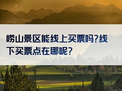 崂山景区能线上买票吗？线下买票点在哪呢？