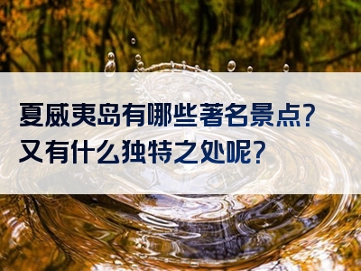 夏威夷岛有哪些著名景点？又有什么独特之处呢？