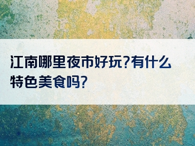江南哪里夜市好玩？有什么特色美食吗？