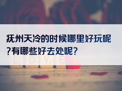 抚州天冷的时候哪里好玩呢？有哪些好去处呢？