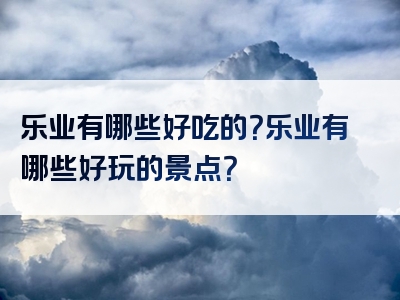 乐业有哪些好吃的？乐业有哪些好玩的景点？