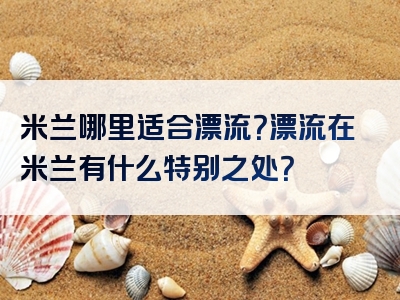 米兰哪里适合漂流？漂流在米兰有什么特别之处？