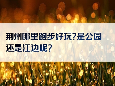 荆州哪里跑步好玩？是公园还是江边呢？