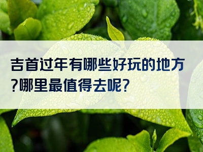 吉首过年有哪些好玩的地方？哪里最值得去呢？