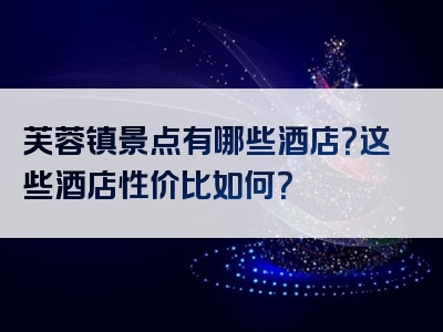 芙蓉镇景点有哪些酒店？这些酒店性价比如何？