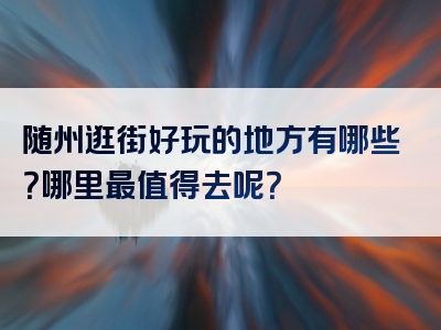 随州逛街好玩的地方有哪些？哪里最值得去呢？