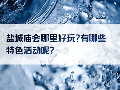 盐城庙会哪里好玩？有哪些特色活动呢？