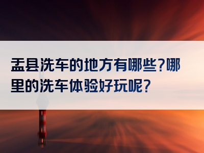 盂县洗车的地方有哪些？哪里的洗车体验好玩呢？