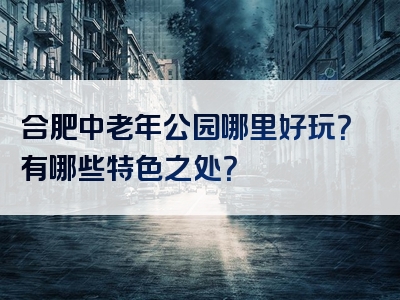 合肥中老年公园哪里好玩？有哪些特色之处？