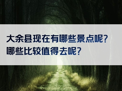 大余县现在有哪些景点呢？哪些比较值得去呢？