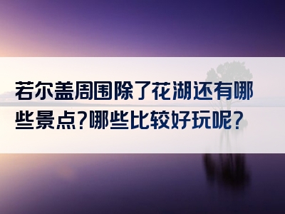 若尔盖周围除了花湖还有哪些景点？哪些比较好玩呢？