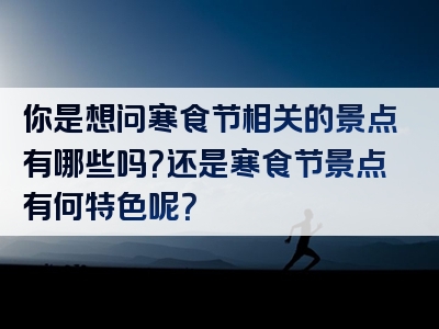 你是想问寒食节相关的景点有哪些吗？还是寒食节景点有何特色呢？