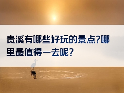 贵溪有哪些好玩的景点？哪里最值得一去呢？