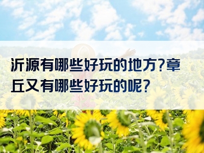 沂源有哪些好玩的地方？章丘又有哪些好玩的呢？