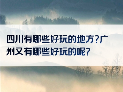 四川有哪些好玩的地方？广州又有哪些好玩的呢？