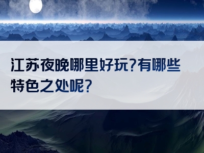 江苏夜晚哪里好玩？有哪些特色之处呢？