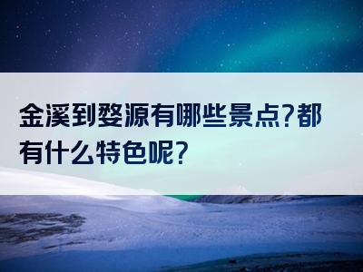 金溪到婺源有哪些景点？都有什么特色呢？