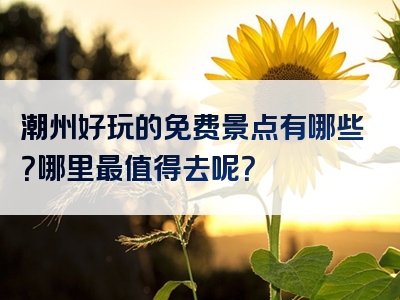 潮州好玩的免费景点有哪些？哪里最值得去呢？