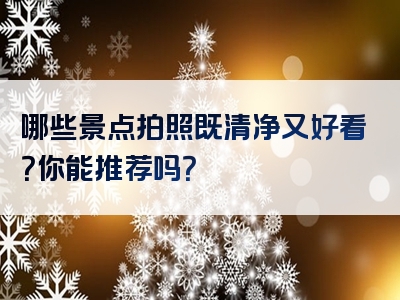 哪些景点拍照既清净又好看？你能推荐吗？