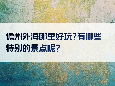 儋州外海哪里好玩？有哪些特别的景点呢？
