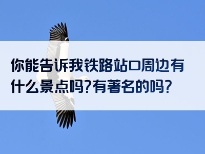 你能告诉我铁路站口周边有什么景点吗？有著名的吗？