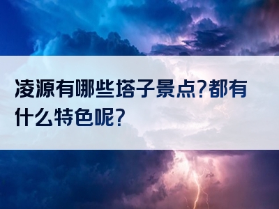凌源有哪些塔子景点？都有什么特色呢？