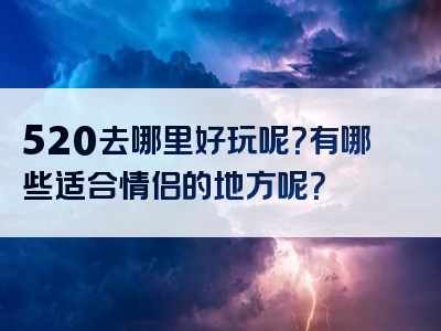 520去哪里好玩呢？有哪些适合情侣的地方呢？