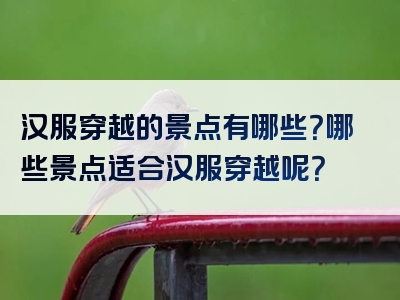 汉服穿越的景点有哪些？哪些景点适合汉服穿越呢？