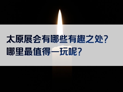 太原展会有哪些有趣之处？哪里最值得一玩呢？