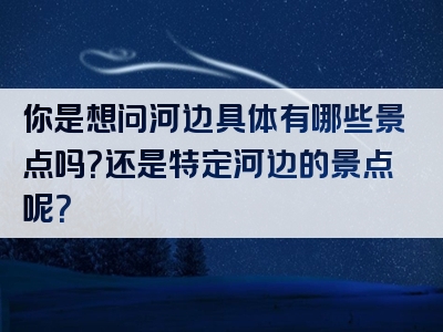 你是想问河边具体有哪些景点吗？还是特定河边的景点呢？