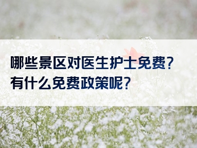 哪些景区对医生护士免费？有什么免费政策呢？