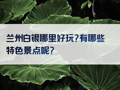 兰州白银哪里好玩？有哪些特色景点呢？