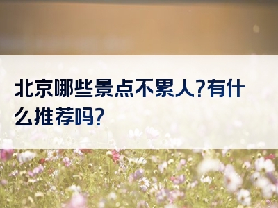 北京哪些景点不累人？有什么推荐吗？