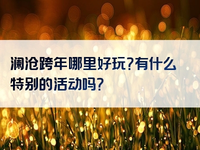 澜沧跨年哪里好玩？有什么特别的活动吗？