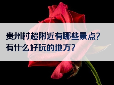 贵州村超附近有哪些景点？有什么好玩的地方？