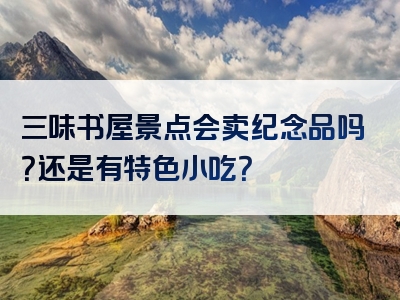 三味书屋景点会卖纪念品吗？还是有特色小吃？