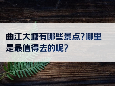 曲江大塘有哪些景点？哪里是最值得去的呢？