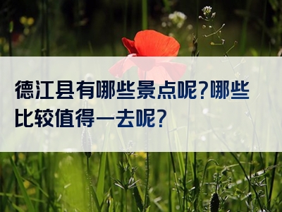 德江县有哪些景点呢？哪些比较值得一去呢？