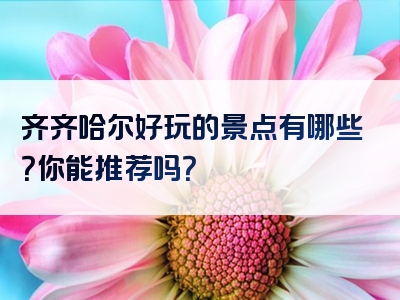 齐齐哈尔好玩的景点有哪些？你能推荐吗？
