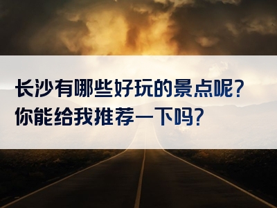 长沙有哪些好玩的景点呢？你能给我推荐一下吗？