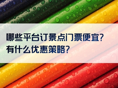 哪些平台订景点门票便宜？有什么优惠策略？