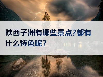 陕西子洲有哪些景点？都有什么特色呢？