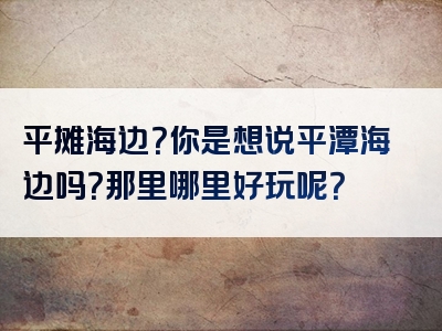 平摊海边？你是想说平潭海边吗？那里哪里好玩呢？
