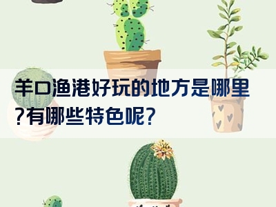 羊口渔港好玩的地方是哪里？有哪些特色呢？